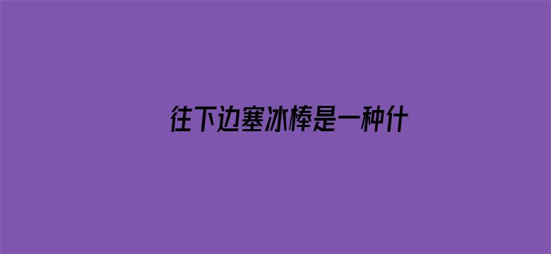 >往下边塞冰棒是一种什么体验横幅海报图