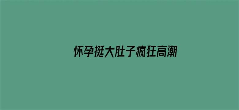 >怀孕挺大肚子疯狂高潮AV毛片横幅海报图