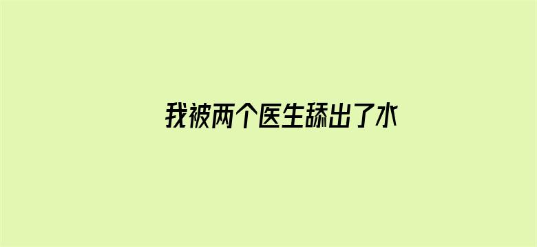 >我被两个医生舔出了水横幅海报图