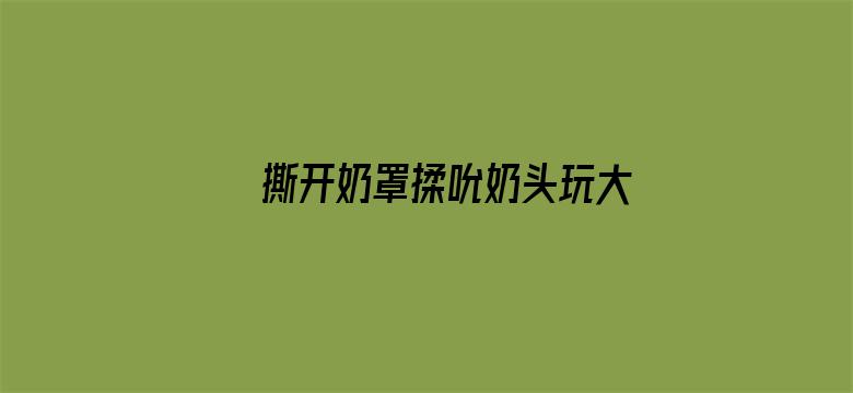 >撕开奶罩揉吮奶头玩大胸视频横幅海报图