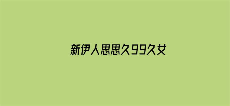 >新伊人思思久99久女女精品视频横幅海报图