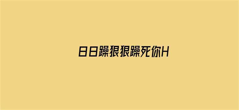 >日日躁狠狠躁死你H横幅海报图