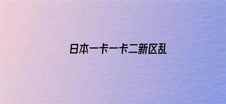 >日本一卡一卡二新区乱码仙踪林网横幅海报图