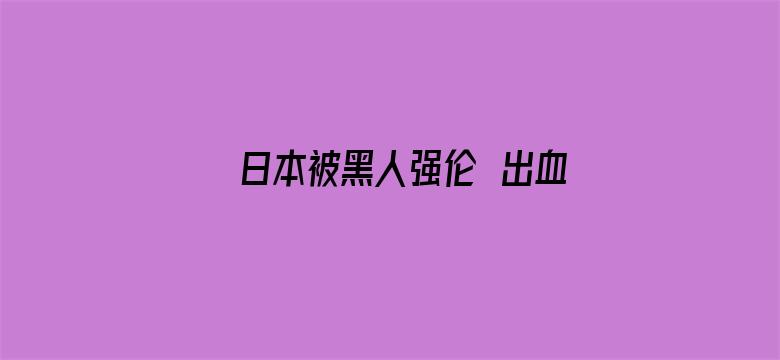 >日本被黑人强伦姧出血视频横幅海报图