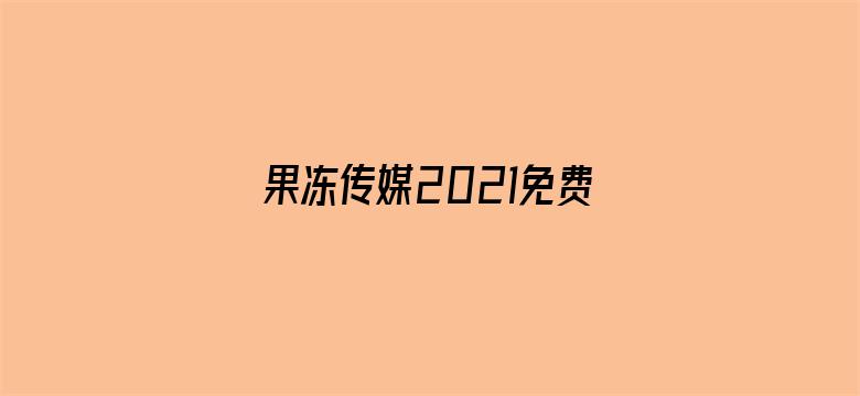 >果冻传媒2021免费观看下载地址横幅海报图