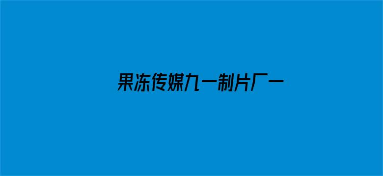 果冻传媒九一制片厂一区