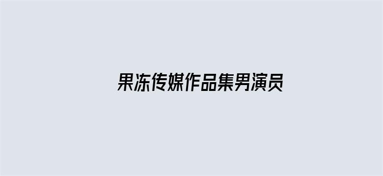 >果冻传媒作品集男演员横幅海报图