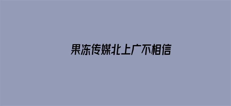 >果冻传媒北上广不相信眼泪主演横幅海报图