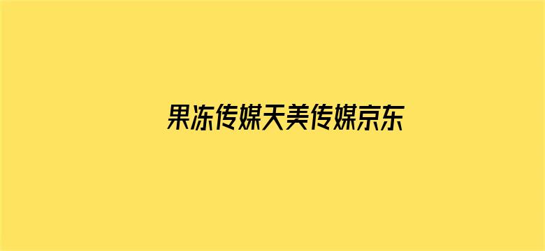 果冻传媒天美传媒京东影业联合更新