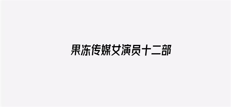 >果冻传媒女演员十二部在线看横幅海报图