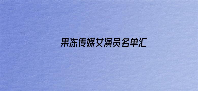 >果冻传媒女演员名单汇总横幅海报图