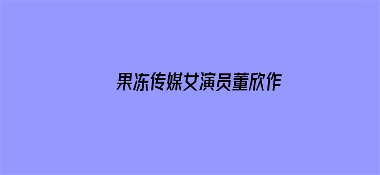 >果冻传媒女演员董欣作品横幅海报图