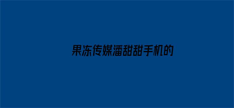 果冻传媒潘甜甜手机的秘密迅雷