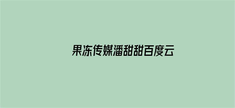 >果冻传媒潘甜甜百度云资源多大横幅海报图