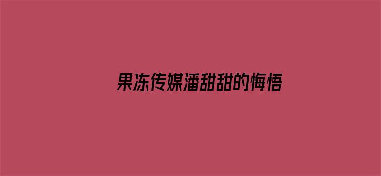 果冻传媒潘甜甜的悔悟在线观看