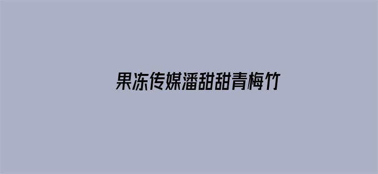 >果冻传媒潘甜甜青梅竹马在线横幅海报图