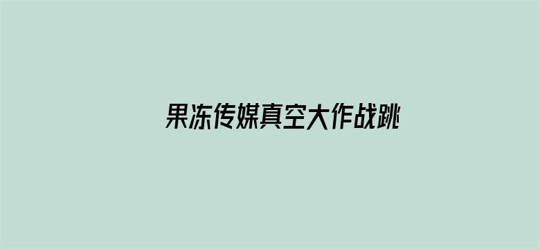 果冻传媒真空大作战跳蛋在线