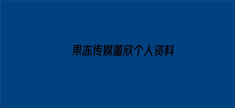 >果冻传媒董欣个人资料横幅海报图