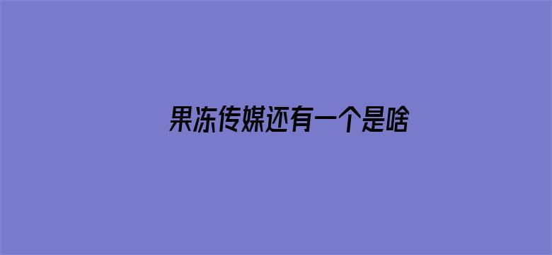 >果冻传媒还有一个是啥横幅海报图