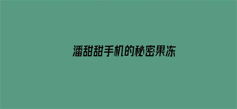 潘甜甜手机的秘密果冻传媒资源