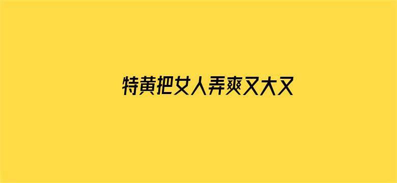 >特黄把女人弄爽又大又粗横幅海报图