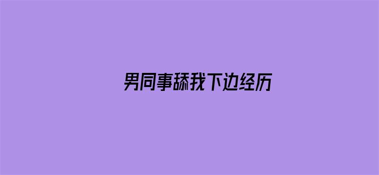 >男同事舔我下边经历横幅海报图