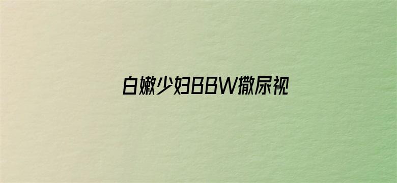 >白嫩少妇BBW撒尿视频横幅海报图