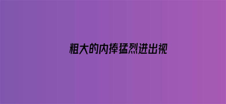 >粗大的内捧猛烈进出视频网横幅海报图