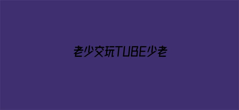 老少交玩TUBE少老配