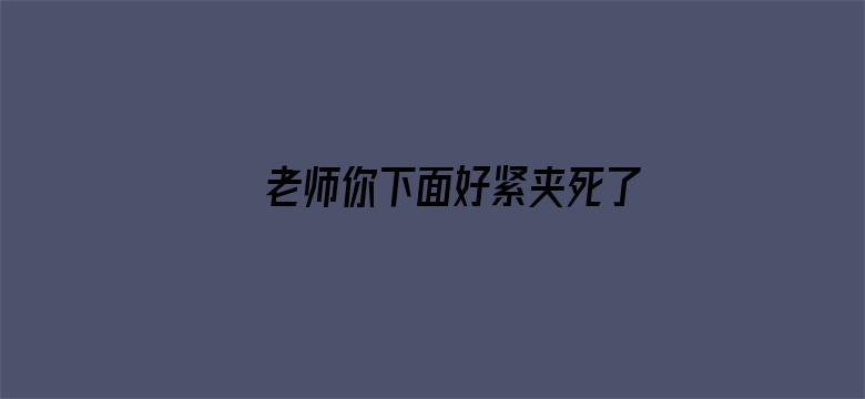 >老师你下面好紧夹死了横幅海报图