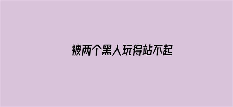 >被两个黑人玩得站不起来了横幅海报图