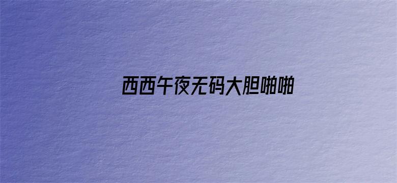 >西西午夜无码大胆啪啪国模横幅海报图