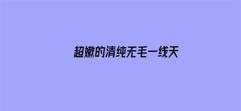 >超嫩的清纯无毛一线天在线播放横幅海报图