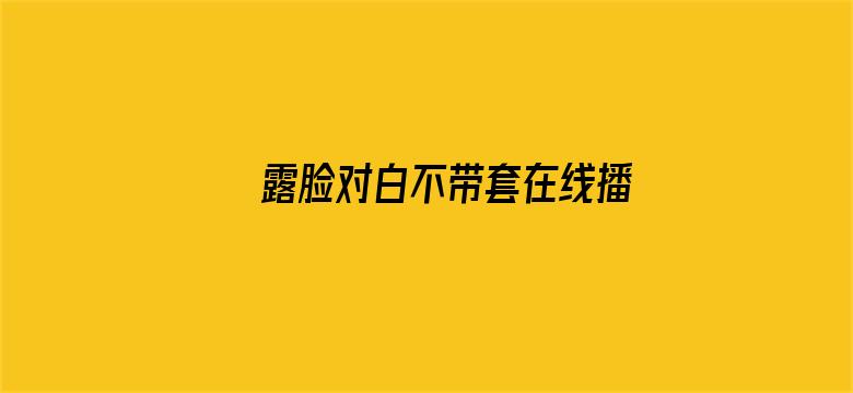 露脸对白不带套在线播放