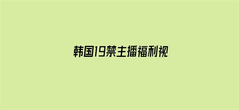 >韩国19禁主播福利视频横幅海报图