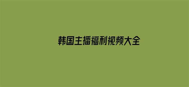 >韩国主播福利视频大全横幅海报图