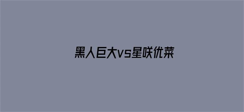 >黑人巨大vs星咲优菜20歳在线横幅海报图